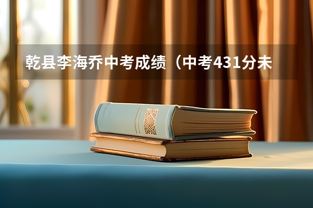 乾县李海乔中考成绩（中考431分未被乾县一中录取，想进乾县一中，应该怎样做，谢谢帮忙！！！）