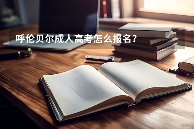 呼伦贝尔成人高考怎么报名？