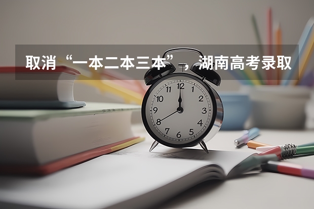 取消“一本二本三本”，湖南高考录取线大变，将会带来哪些影响？