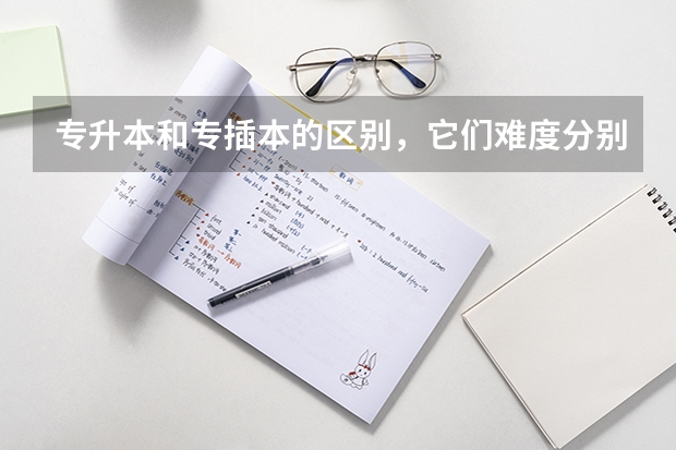 专升本和专插本的区别，它们难度分别是什么？含金量又有什么不同？谢谢了，大神帮忙啊