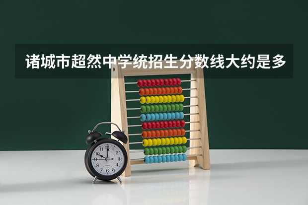 诸城市超然中学统招生分数线大约是多少