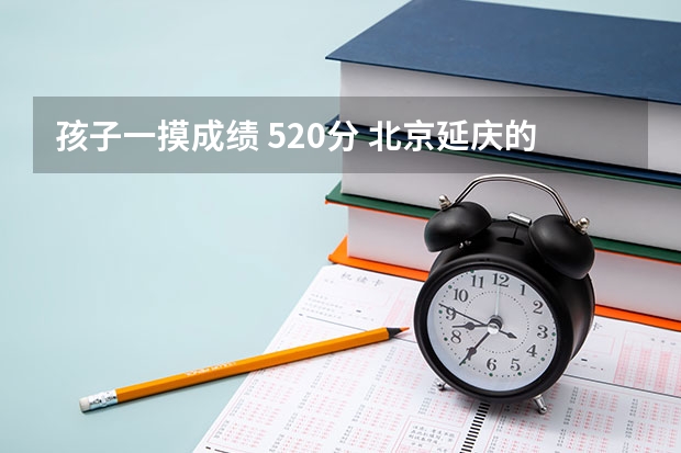 孩子一摸成绩 520分 北京延庆的 女孩 请问如何报高考志愿(北京地区的高校,不愿出北京上大学) 谢谢