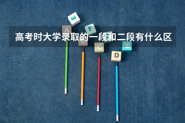 高考时大学录取的一段和二段有什么区别