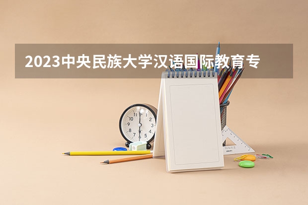 2023中央民族大学汉语国际教育专业分数线及历年分数线汇总
