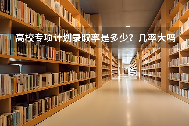 高校专项计划录取率是多少？几率大吗？