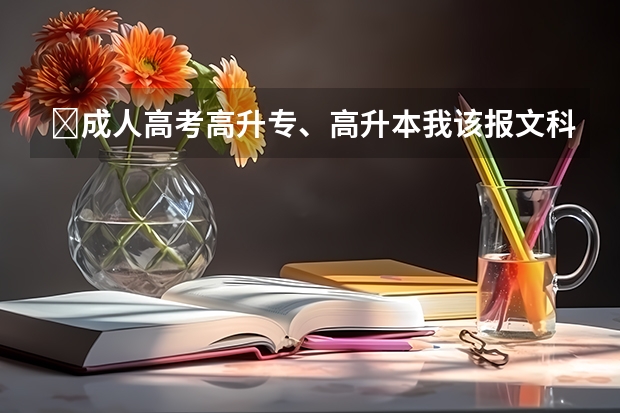 成人高考高升专、高升本我该报文科还是理科? 一般来说成人高考高升专的学制是多长?