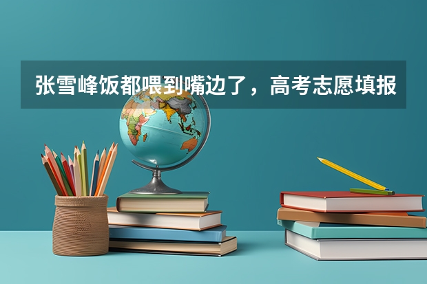 张雪峰饭都喂到嘴边了，高考志愿填报的建议都有哪些？