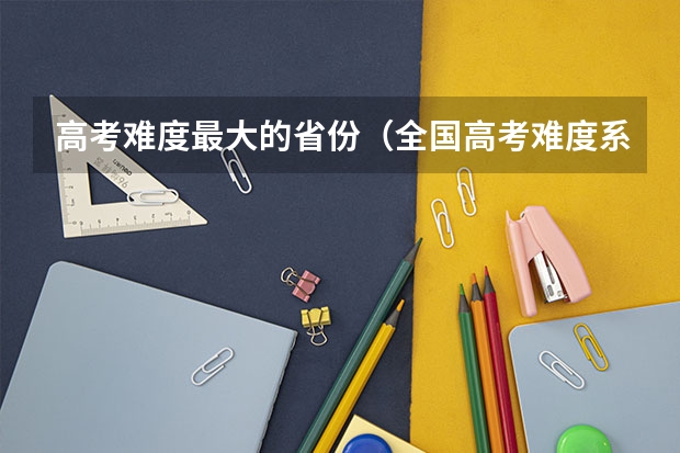 高考难度最大的省份（全国高考难度系数排行）