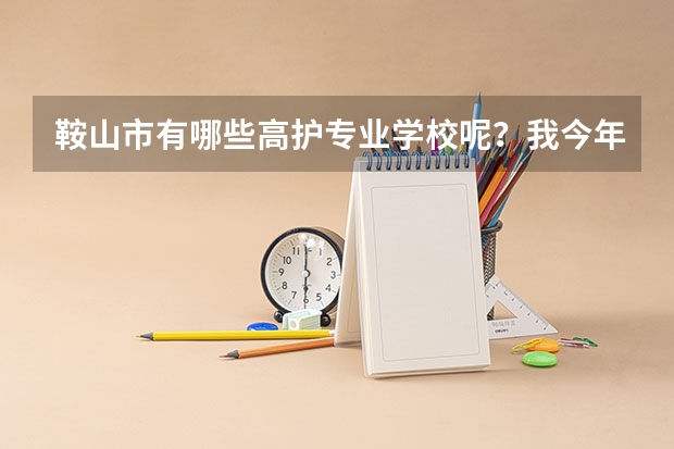 鞍山市有哪些高护专业学校呢？我今年从清源职高毕业，我不知道哪有高护学校？