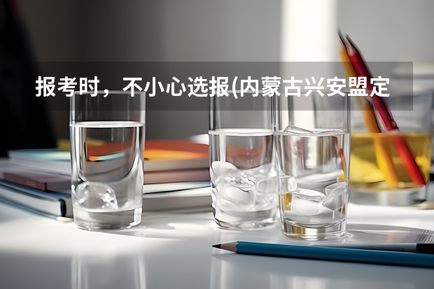 报考时，不小心选报(内蒙古兴安盟定向)，已经被录取，怎么办