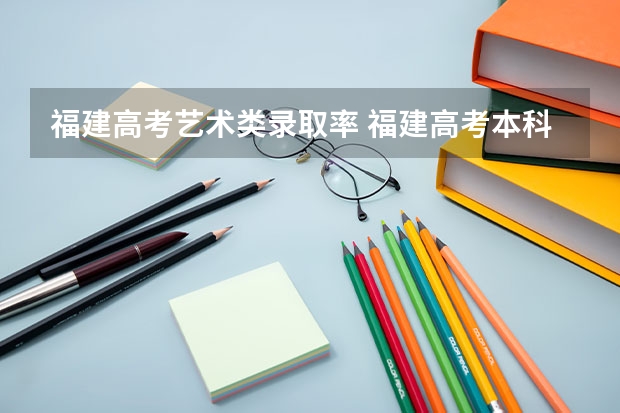 福建高考艺术类录取率 福建高考本科录取率