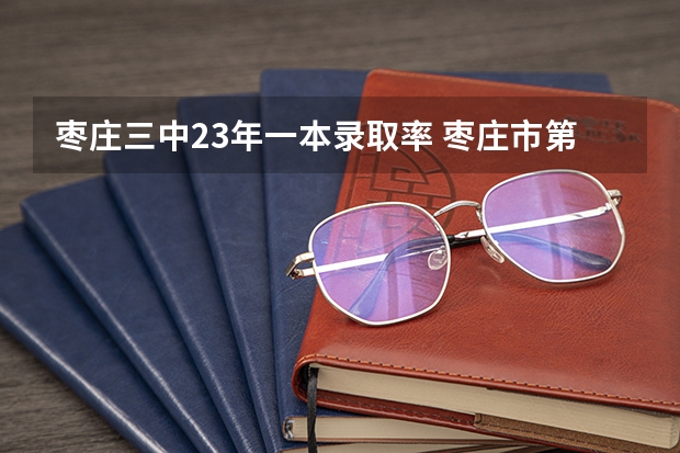 枣庄三中23年一本录取率 枣庄市第五中学学校荣誉