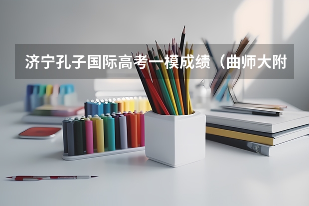 济宁孔子国际高考一模成绩（曲师大附中本科上线率）