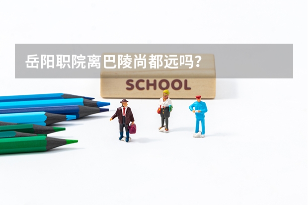 岳阳职院离巴陵尚都远吗？