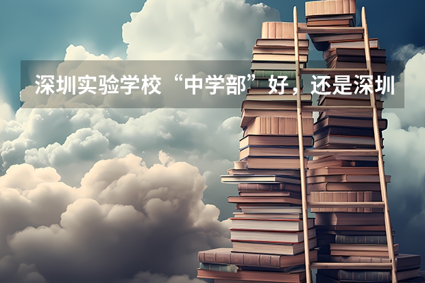 深圳实验学校“中学部”好，还是深圳实验学校“初中部”好？ 深圳市各初中四大八大录取率