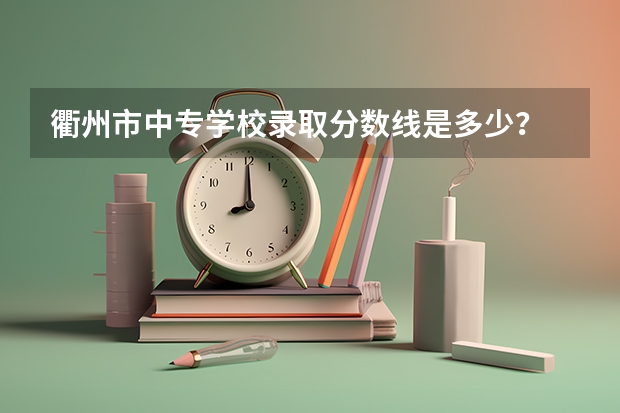衢州市中专学校录取分数线是多少？