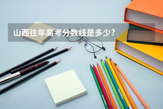 山西往年高考分数线是多少?