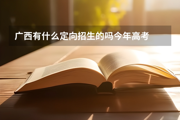 广西有什么定向招生的吗今年高考