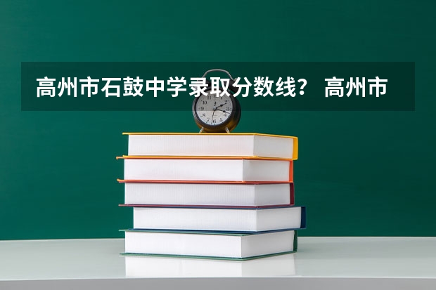 高州市石鼓中学录取分数线? 高州市第七中学一本升学率