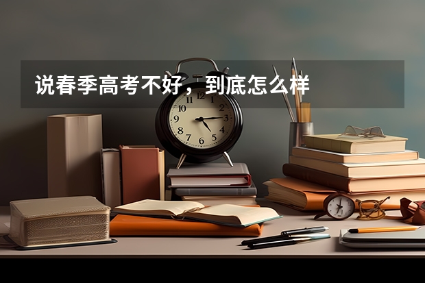 说春季高考不好，到底怎么样