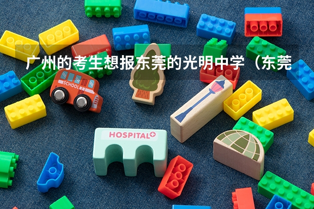 广州的考生想报东莞的光明中学（东莞市东城区光明中学的详细资料）