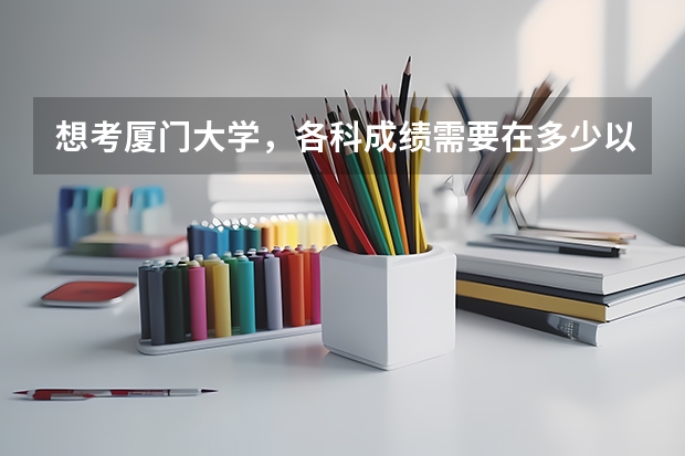 想考厦门大学，各科成绩需要在多少以上呢？？