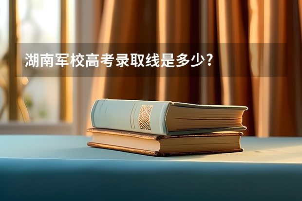 湖南军校高考录取线是多少?