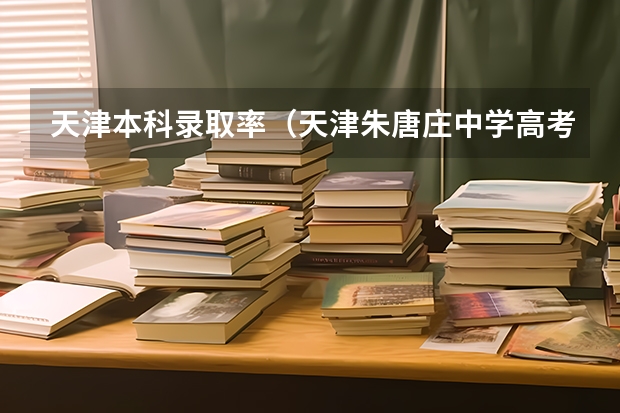 天津本科录取率（天津朱唐庄中学高考录取比例）