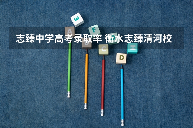 志臻中学高考录取率 衡水志臻清河校区今年高考升学率