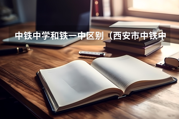 中铁中学和铁一中区别（西安市中铁中学中考升学率）