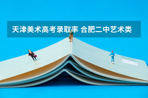 天津美术高考录取率 合肥二中艺术类高考本科率