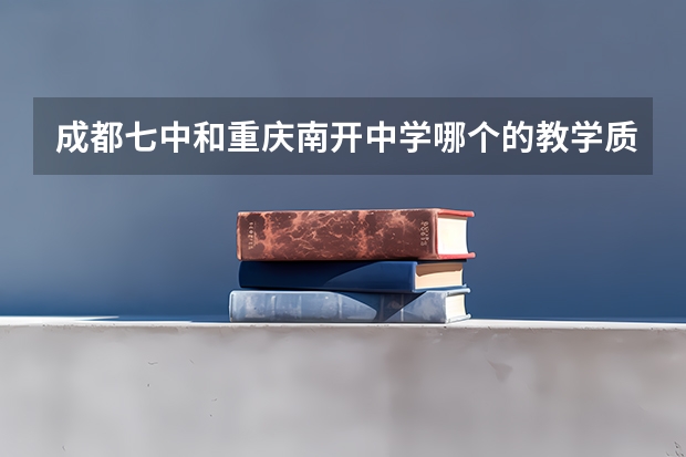 成都七中和重庆南开中学哪个的教学质量和上线率高？