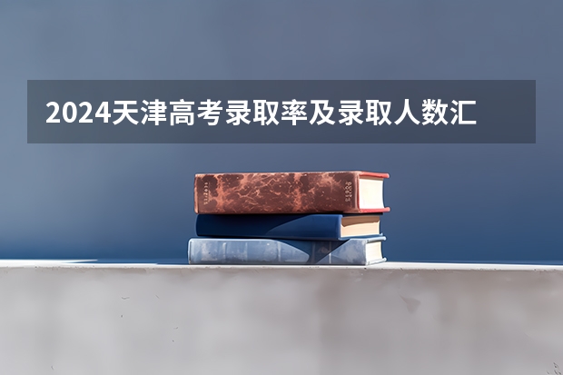 2024天津高考录取率及录取人数汇总 共录取多少考生