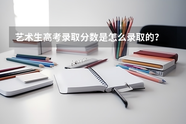 艺术生高考录取分数是怎么录取的？