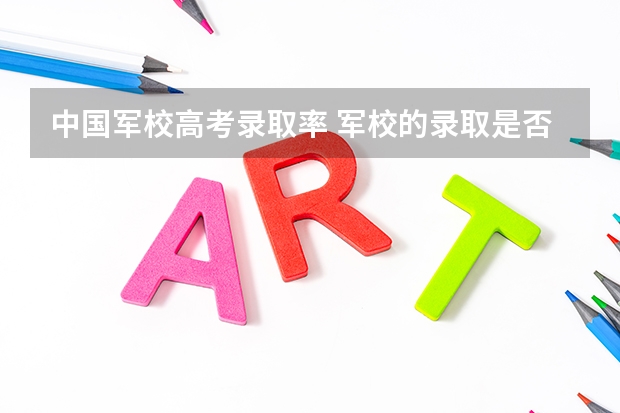中国军校高考录取率 军校的录取是否高于清华北大，上军校比其他高校有啥优点