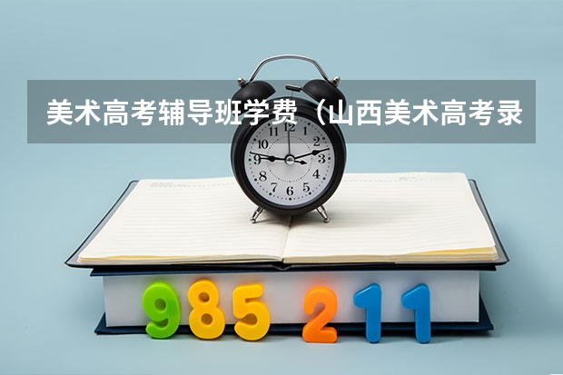 美术高考辅导班学费（山西美术高考录取率）