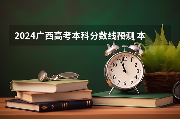 2024广西高考本科分数线预测 本科线会下降吗