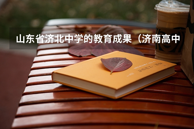 山东省济北中学的教育成果（济南高中升学率最高是那几个学校啊）