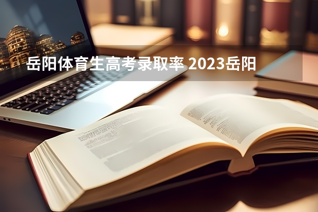 岳阳体育生高考录取率 2023岳阳高考考点