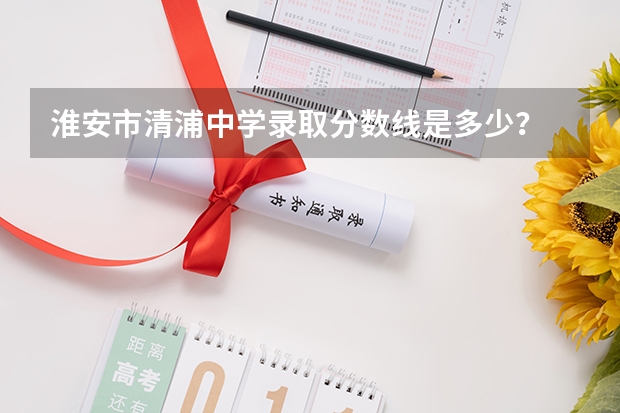 淮安市清浦中学录取分数线是多少?