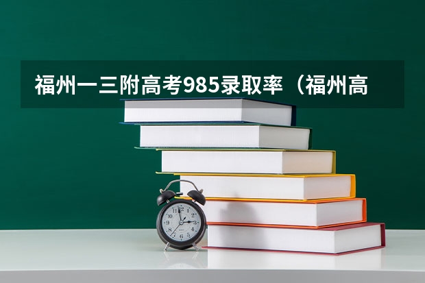 福州一三附高考985录取率（福州高级中学和长乐一中哪所好？(师资和高考)）