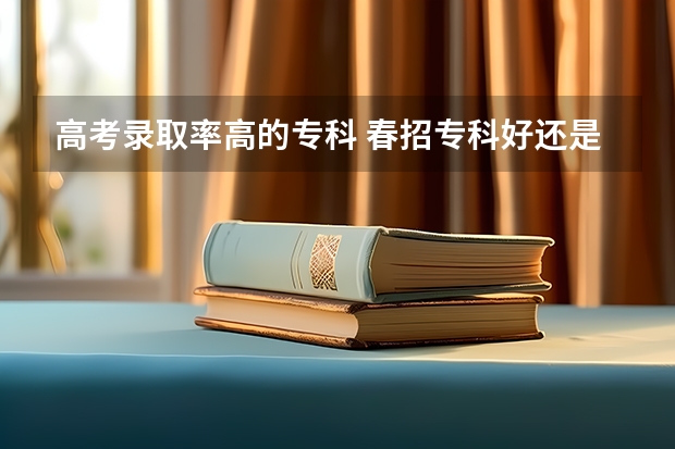 高考录取率高的专科 春招专科好还是高考专科好