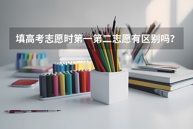 填高考志愿时第一第二志愿有区别吗？