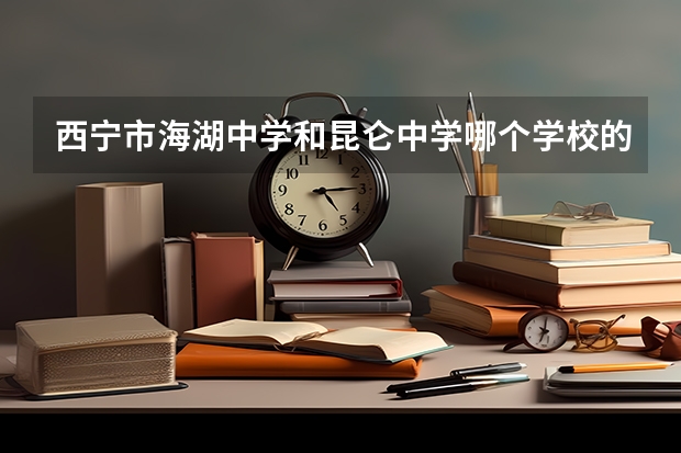 西宁市海湖中学和昆仑中学哪个学校的风气更好哪个学校更优秀