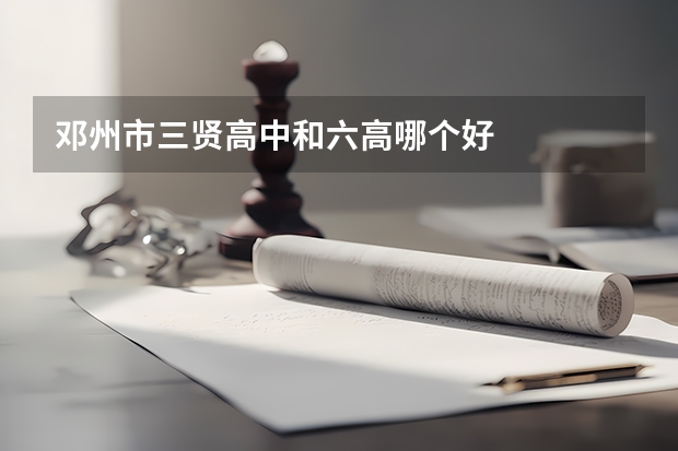 邓州市三贤高中和六高哪个好