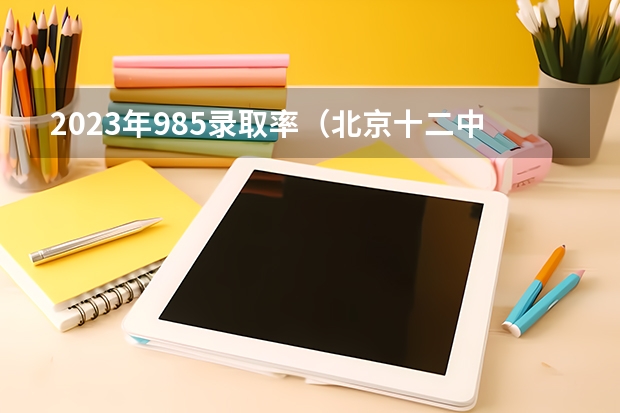 2023年985录取率（北京十二中985录取率）