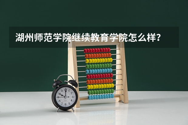 湖州师范学院继续教育学院怎么样？