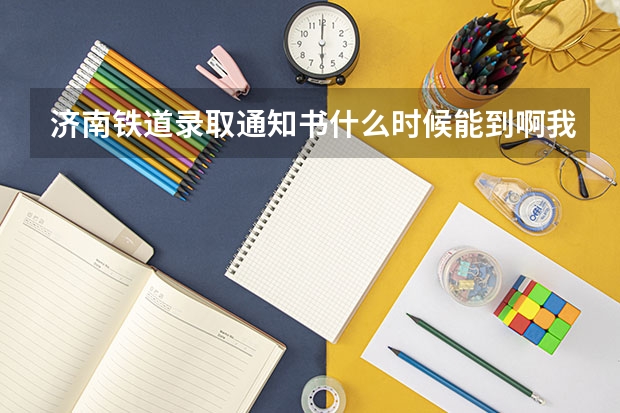 济南铁道录取通知书什么时候能到啊我是辽宁的别的同学都有通知了我的还没到啊