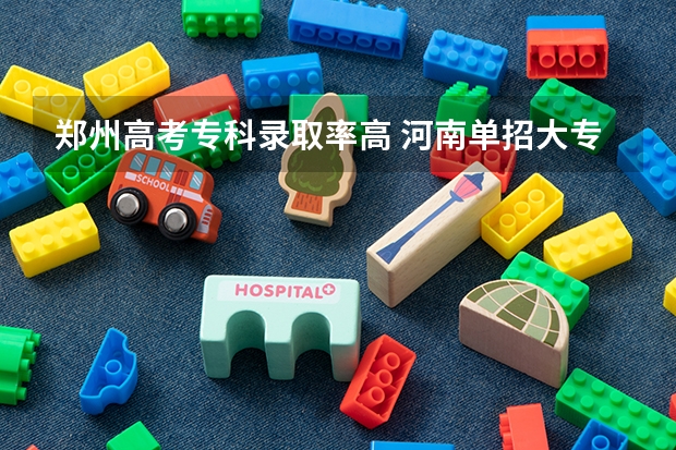 郑州高考专科录取率高 河南单招大专院校排名