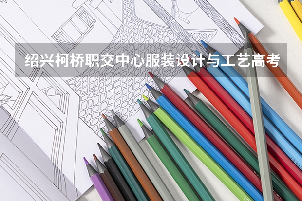 绍兴柯桥职交中心服装设计与工艺高考班如何